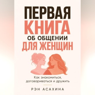 Первая книга об общении для женщин. Как знакомиться, договариваться и дружить
