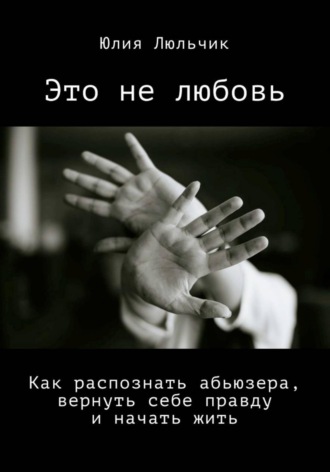 Это не любовь. Как распознать абьюзера, вернуть себе правду и начать жить
