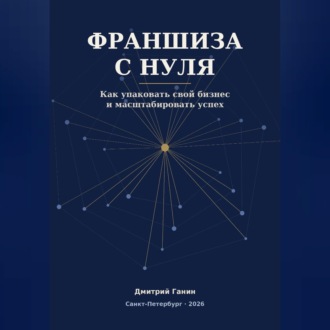 Франшиза с нуля - Как превратить прибыльный бизнес услуг в работающую сеть: система упаковки, договор, финансы и первые франчайзи