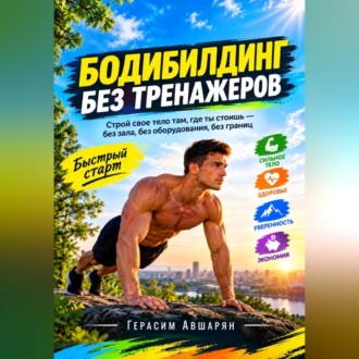 Бодибилдинг без тренажеров. Быстрый старт. Строй свое тело там, где ты стоишь — без зала, без оборудования, без границ