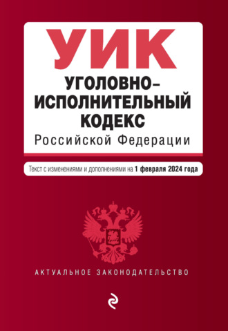 Уголовно-исполнительный кодекс Российской Федерации. Текст с изменениями и дополнениями на 1 февраля 2024 года