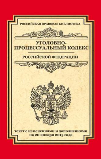 Уголовно-процессуальный кодекс Российской Федерации. Текст с изменениями и дополнениями на 20 января 2015 г.