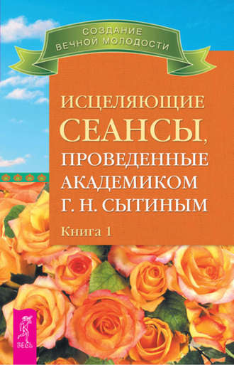 Исцеляющие сеансы, проведенные академиком Г. Н. Сытиным. Книга 1