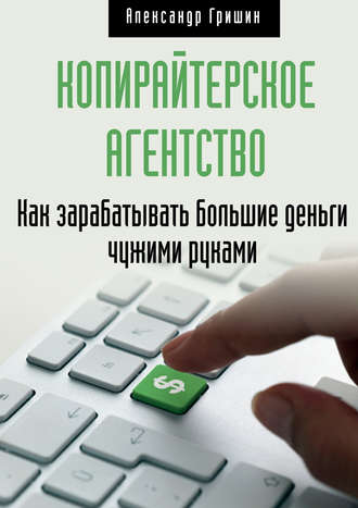 Копирайтерское агентство. Как зарабатывать большие деньги чужими руками