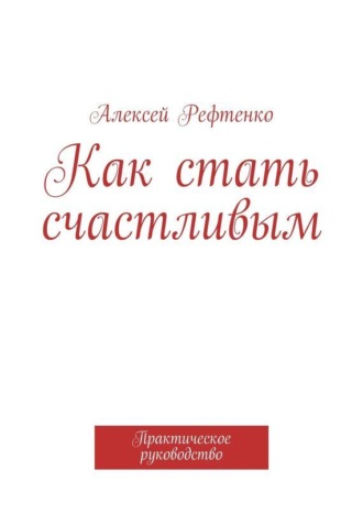 Как стать счастливым. Практическое руководство